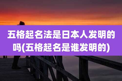 五格起名法是日本人发明的吗(五格起名是谁发明的)