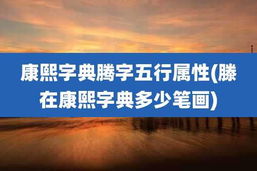 康熙字典腾字五行属性(滕在康熙字典多少笔画)