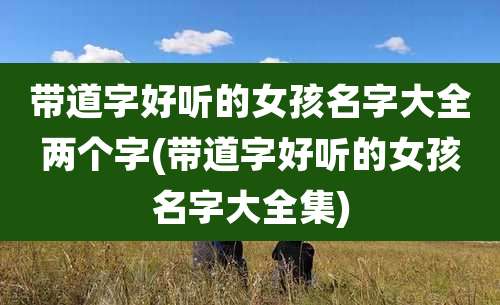 带道字好听的女孩名字大全两个字(带道字好听的女孩名字大全集)