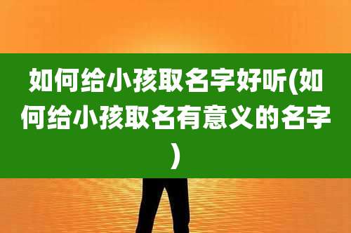 如何给小孩取名字好听(如何给小孩取名有意义的名字)