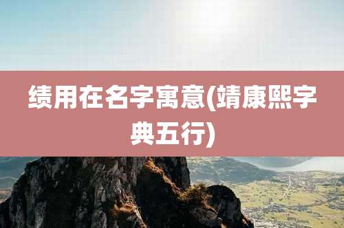 绩用在名字寓意(靖康熙字典五行)