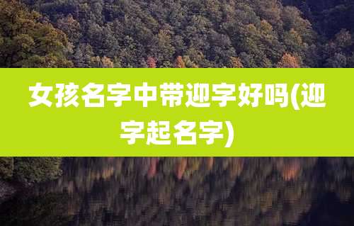 女孩名字中带迎字好吗(迎字起名字)