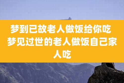 梦到已故老人做饭给你吃 梦见过世的老人做饭自己家人吃