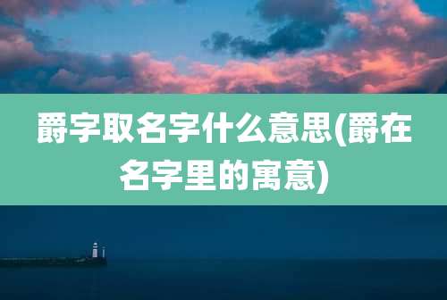 爵字取名字什么意思(爵在名字里的寓意)