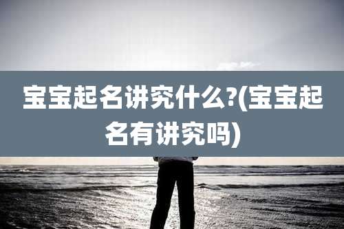 宝宝起名讲究什么?(宝宝起名有讲究吗)