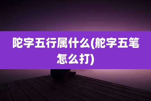 陀字五行属什么(舵字五笔怎么打)