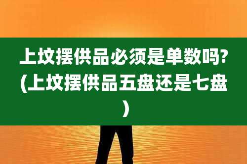 上坟摆供品必须是单数吗?(上坟摆供品五盘还是七盘）