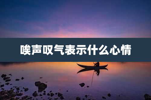 唉声叹气表示什么心情