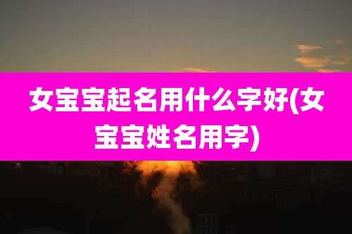 女宝宝起名用什么字好(女宝宝姓名用字)