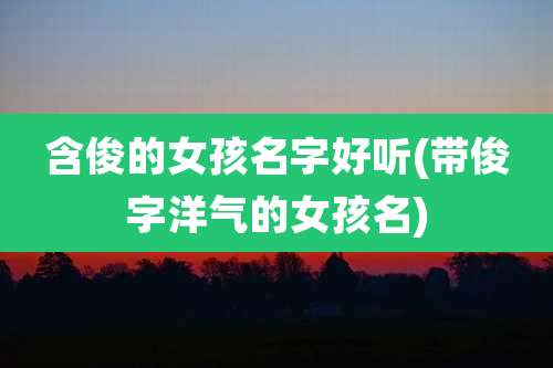 含俊的女孩名字好听(带俊字洋气的女孩名)