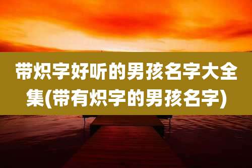 带炽字好听的男孩名字大全集(带有炽字的男孩名字)