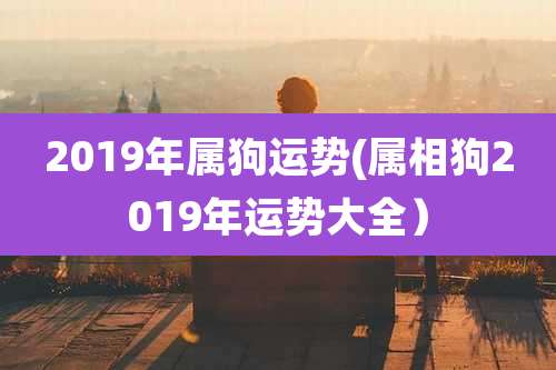 2019年属狗运势(属相狗2019年运势大全）