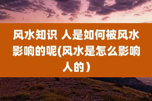 风水知识 人是如何被风水影响的呢(风水是怎么影响人的）