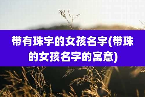 带有珠字的女孩名字(带珠的女孩名字的寓意)