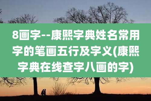 8画字--康熙字典姓名常用字的笔画五行及字义(康熙字典在线查字八画的字)