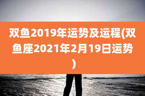 双鱼2019年运势及运程(双鱼座2021年2月19日运势)