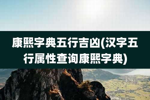 康熙字典五行吉凶(汉字五行属性查询康熙字典)