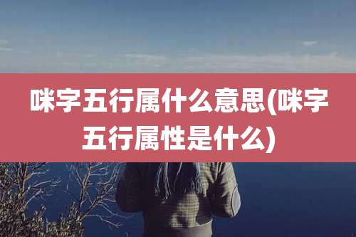 咪字五行属什么意思(咪字五行属性是什么)