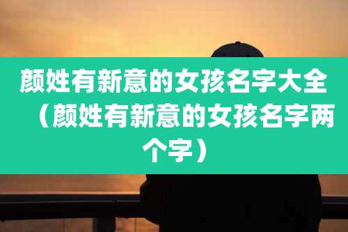 颜姓有新意的女孩名字大全（颜姓有新意的女孩名字两个字）