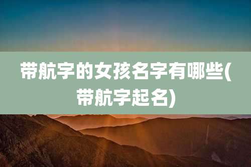 带航字的女孩名字有哪些(带航字起名)