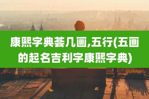 康熙字典荟几画,五行(五画的起名吉利字康熙字典)