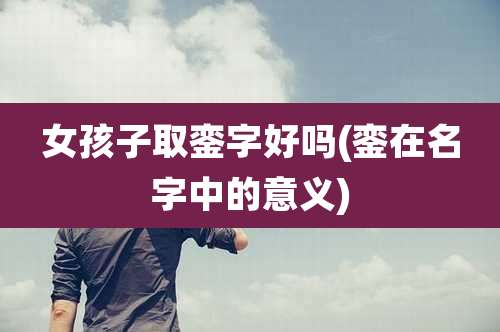 女孩子取銮字好吗(銮在名字中的意义)