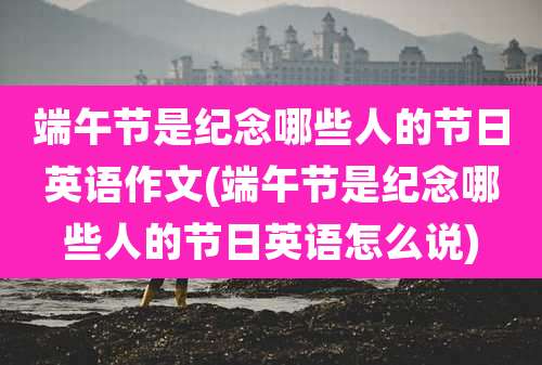 端午节是纪念哪些人的节日英语作文(端午节是纪念哪些人的节日英语怎么说)
