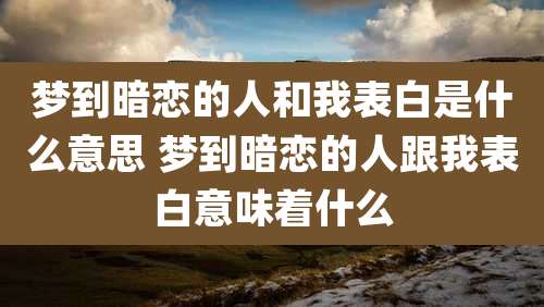 梦到暗恋的人和我表白是什么意思 梦到暗恋的人跟我表白意味着什么