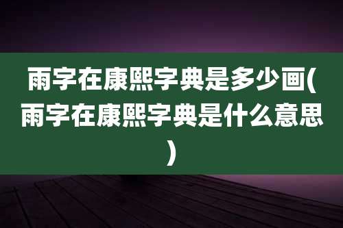 雨字在康熙字典是多少画(雨字在康熙字典是什么意思)