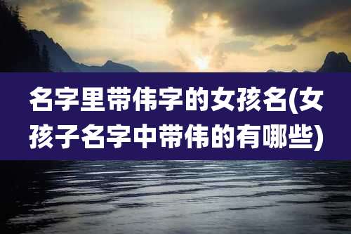 名字里带伟字的女孩名(女孩子名字中带伟的有哪些)