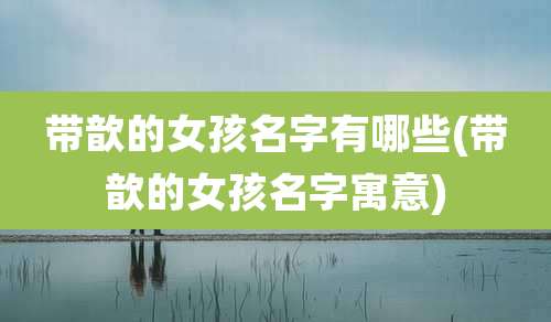 带歆的女孩名字有哪些(带歆的女孩名字寓意)