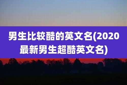 男生比较酷的英文名(2020最新男生超酷英文名)