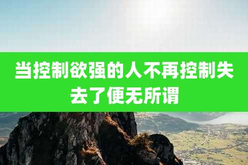 当控制欲强的人不再控制失去了便无所谓