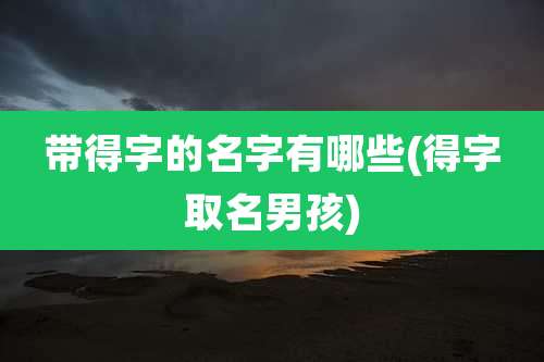 带得字的名字有哪些(得字取名男孩)