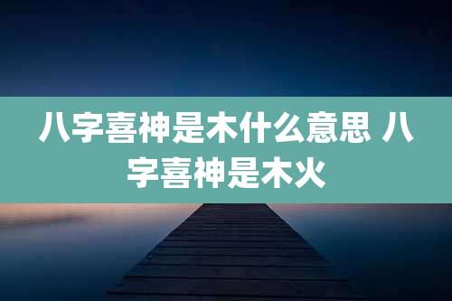 八字喜神是木什么意思 八字喜神是木火
