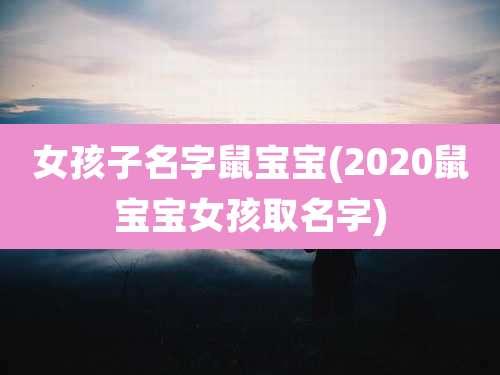女孩子名字鼠宝宝(2020鼠宝宝女孩取名字)