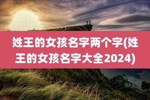 姓王的女孩名字两个字(姓王的女孩名字大全2024)