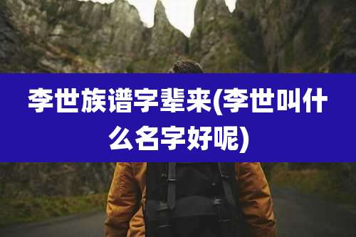 李世族谱字辈来(李世叫什么名字好呢)