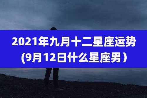 2021年九月十二星座运势(9月12日什么星座男）