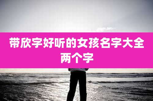 带欣字好听的女孩名字大全两个字