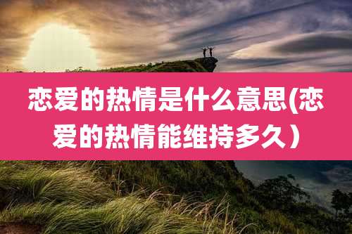 恋爱的热情是什么意思(恋爱的热情能维持多久)