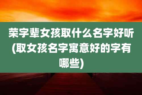 荣字辈女孩取什么名字好听(取女孩名字寓意好的字有哪些)