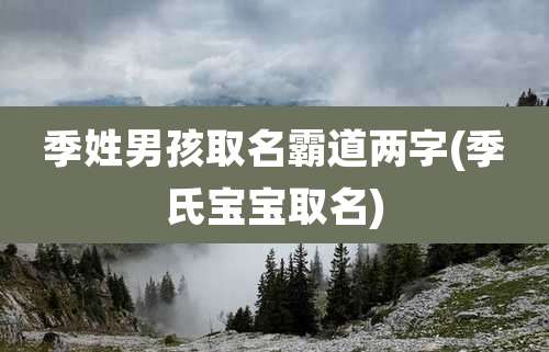 季姓男孩取名霸道两字(季氏宝宝取名)