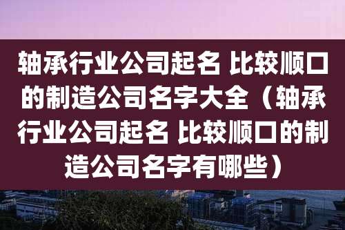 轴承行业公司起名 比较顺口的制造公司名字大全(轴承行业公司起名 比较顺口的制造公司名字有哪些)