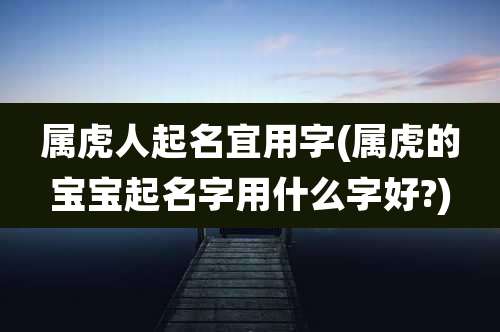 属虎人起名宜用字(属虎的宝宝起名字用什么字好?)
