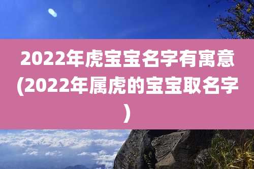 2022年虎宝宝名字有寓意(2022年属虎的宝宝取名字)