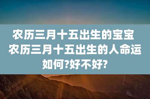 农历三月十五出生的宝宝 农历三月十五出生的人命运如何?好不好?