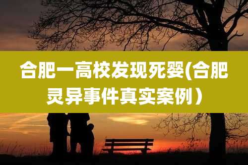 合肥一高校发现死婴(合肥灵异事件真实案例)