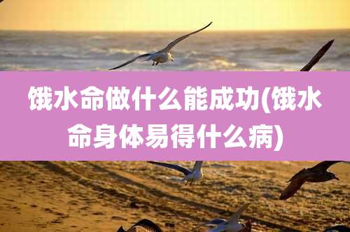 饿水命做什么能成功(饿水命身体易得什么病)