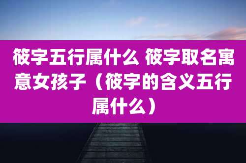 筱字五行属什么 筱字取名寓意女孩子（筱字的含义五行属什么）